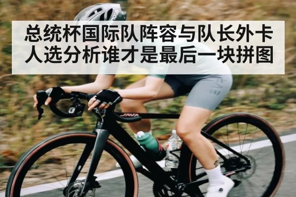 总统杯国际队阵容与队长外卡人选分析谁才是最后一块拼图 | kaiyun