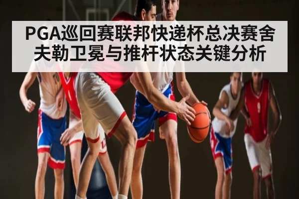 PGA巡回赛联邦快递杯总决赛舍夫勒卫冕与推杆状态关键分析 | kaiyun