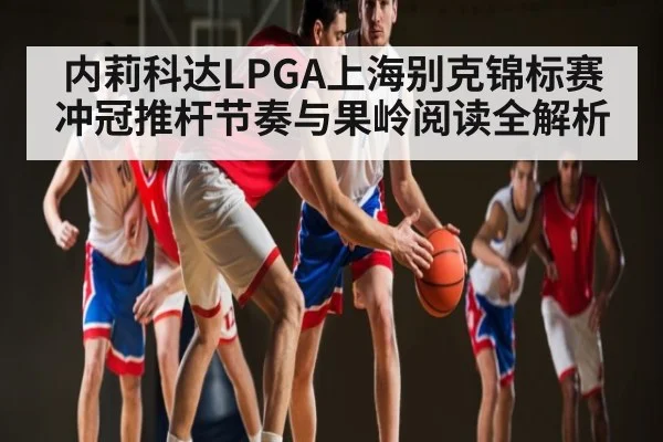 内莉科达LPGA上海别克锦标赛冲冠推杆节奏与果岭阅读全解析 | kaiyun