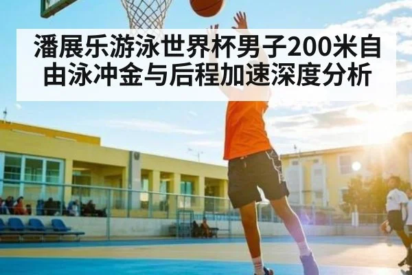 潘展乐游泳世界杯男子200米自由泳冲金与后程加速深度分析
