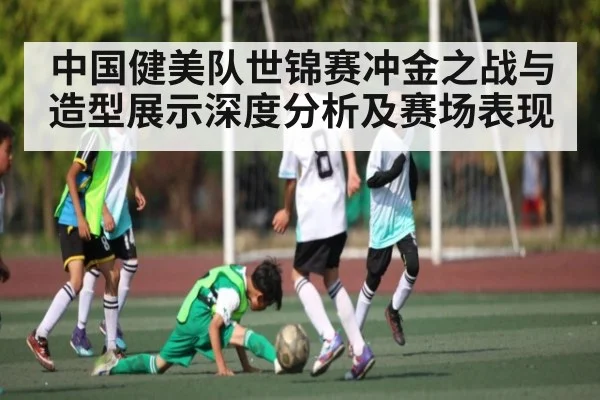 中国健美队世锦赛冲金之战与造型展示深度分析及赛场表现