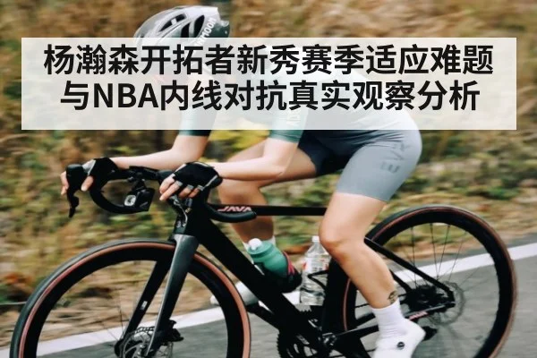 杨瀚森开拓者新秀赛季适应难题与NBA内线对抗真实观察分析